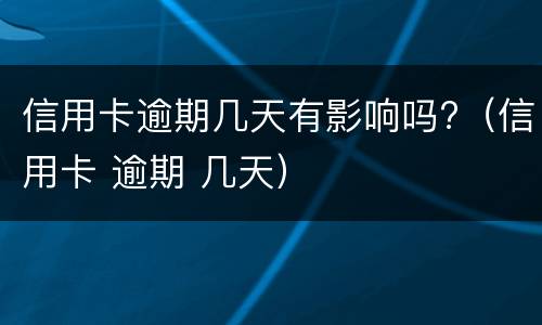 信用卡逾期几天有影响吗?（信用卡 逾期 几天）