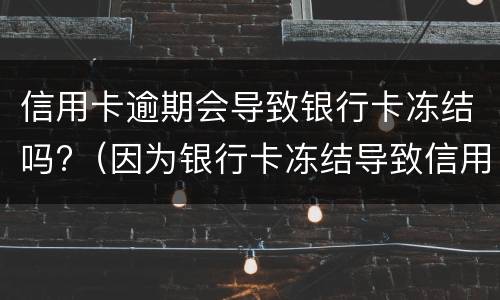 信用卡逾期会导致银行卡冻结吗?（因为银行卡冻结导致信用卡逾期）
