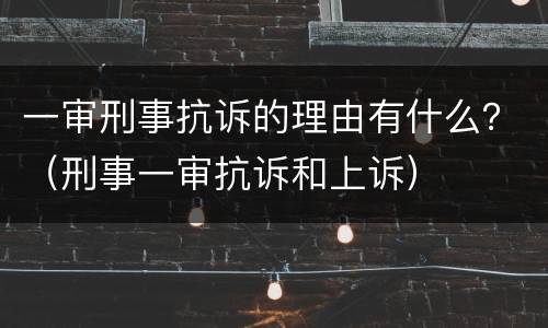 一审刑事抗诉的理由有什么？（刑事一审抗诉和上诉）