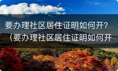 要办理社区居住证明如何开？（要办理社区居住证明如何开具）
