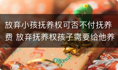 放弃小孩抚养权可否不付抚养费 放弃抚养权孩子需要给他养老吗