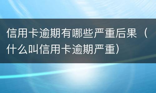 信用卡逾期有哪些严重后果（什么叫信用卡逾期严重）