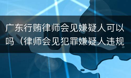 广东行贿律师会见嫌疑人可以吗（律师会见犯罪嫌疑人违规）