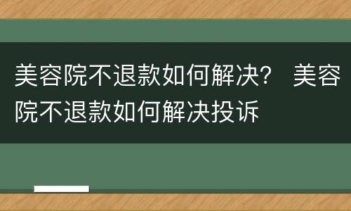 美容院不退款如何解决？ 美容院不退款如何解决投诉