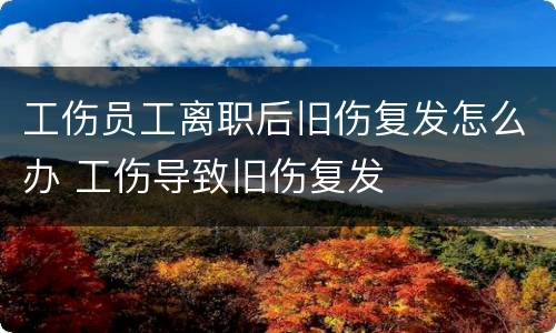 工伤员工离职后旧伤复发怎么办 工伤导致旧伤复发