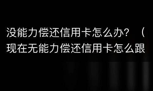 没能力偿还信用卡怎么办？（现在无能力偿还信用卡怎么跟银行说）
