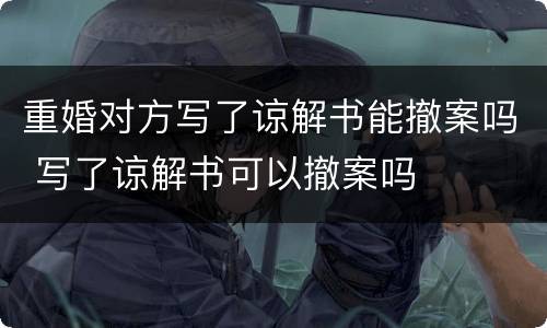 重婚对方写了谅解书能撤案吗 写了谅解书可以撤案吗