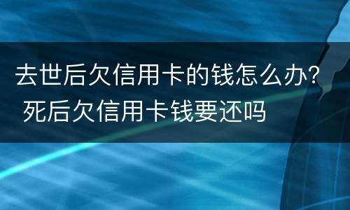 去世后欠信用卡的钱怎么办？ 死后欠信用卡钱要还吗
