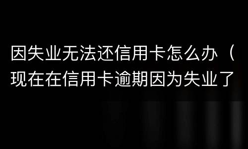 因失业无法还信用卡怎么办（现在在信用卡逾期因为失业了怎么办）