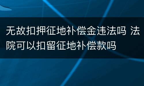 无故扣押征地补偿金违法吗 法院可以扣留征地补偿款吗