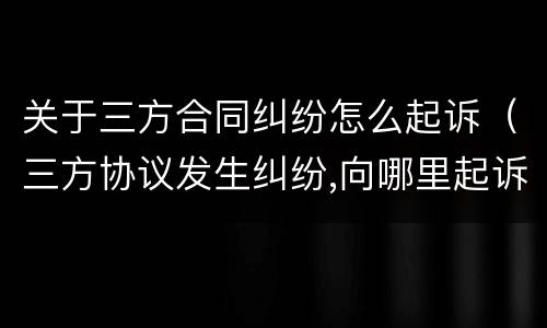 关于三方合同纠纷怎么起诉（三方协议发生纠纷,向哪里起诉）