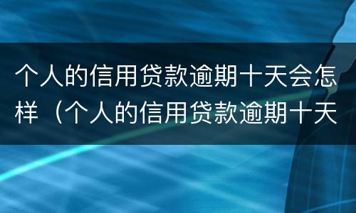 个人的信用贷款逾期十天会怎样（个人的信用贷款逾期十天会怎样处理）