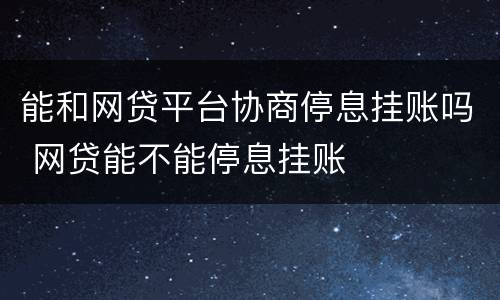 能和网贷平台协商停息挂账吗 网贷能不能停息挂账
