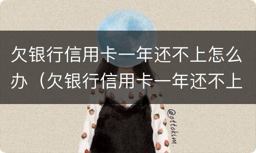 欠银行信用卡一年还不上怎么办（欠银行信用卡一年还不上怎么办呢）