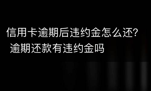 信用卡逾期后违约金怎么还？ 逾期还款有违约金吗