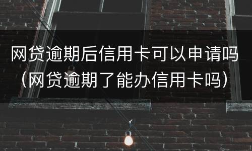 网贷逾期后信用卡可以申请吗（网贷逾期了能办信用卡吗）