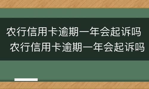 农行信用卡逾期一年会起诉吗 农行信用卡逾期一年会起诉吗怎么办