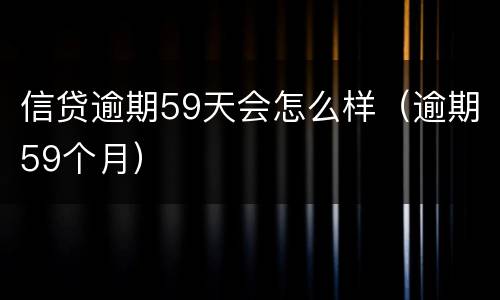 信贷逾期59天会怎么样（逾期59个月）