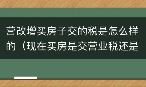 营改增买房子交的税是怎么样的（现在买房是交营业税还是增值税）