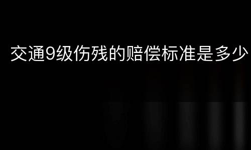 交通9级伤残的赔偿标准是多少