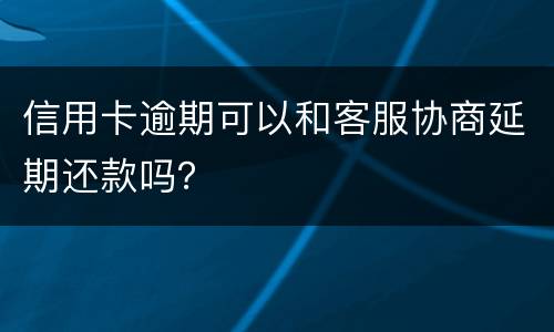 信用卡逾期可以和客服协商延期还款吗？