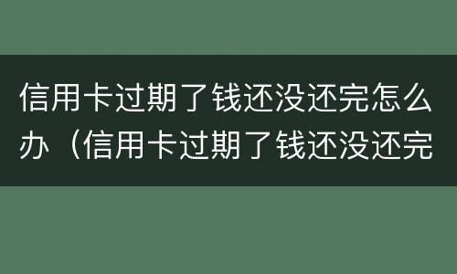 信用卡过期了钱还没还完怎么办（信用卡过期了钱还没还完怎么办理）