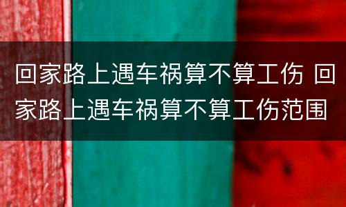 回家路上遇车祸算不算工伤 回家路上遇车祸算不算工伤范围