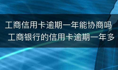 工商信用卡逾期一年能协商吗 工商银行的信用卡逾期一年多了还能协商分期还款吗
