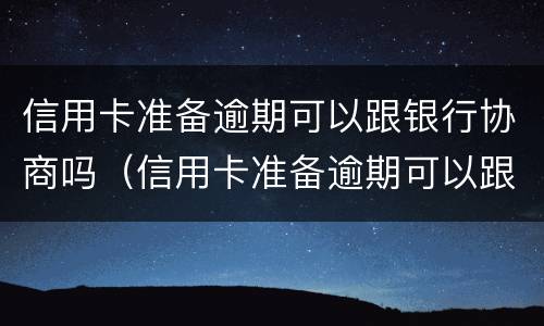 信用卡准备逾期可以跟银行协商吗（信用卡准备逾期可以跟银行协商吗怎么办）