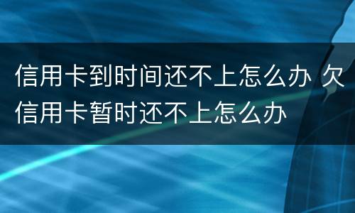 信用卡到时间还不上怎么办 欠信用卡暂时还不上怎么办