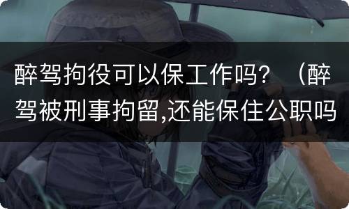 醉驾拘役可以保工作吗？（醉驾被刑事拘留,还能保住公职吗?）