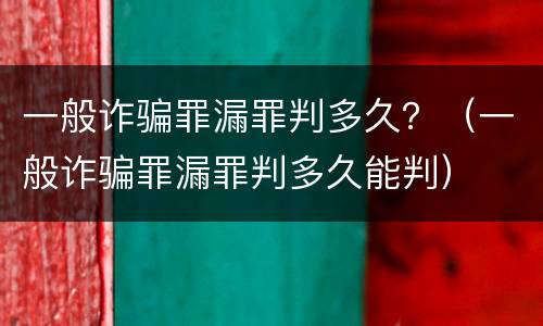 一般诈骗罪漏罪判多久？（一般诈骗罪漏罪判多久能判）