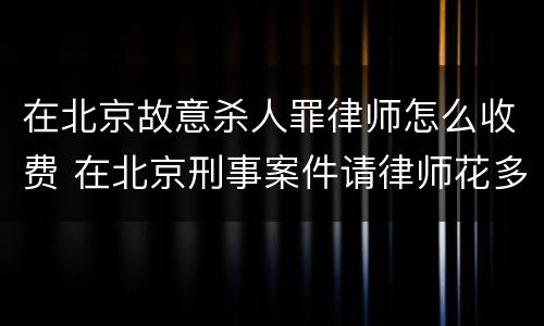 在北京故意杀人罪律师怎么收费 在北京刑事案件请律师花多少钱