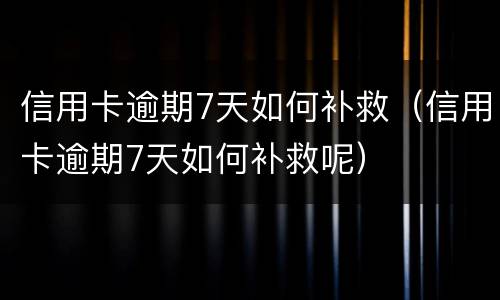 信用卡逾期7天如何补救（信用卡逾期7天如何补救呢）