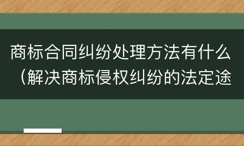 商标合同纠纷处理方法有什么（解决商标侵权纠纷的法定途径）