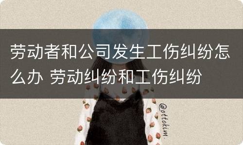 劳动者和公司发生工伤纠纷怎么办 劳动纠纷和工伤纠纷