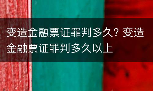 变造金融票证罪判多久? 变造金融票证罪判多久以上