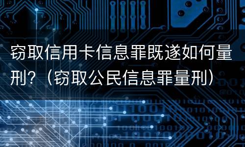 窃取信用卡信息罪既遂如何量刑?（窃取公民信息罪量刑）