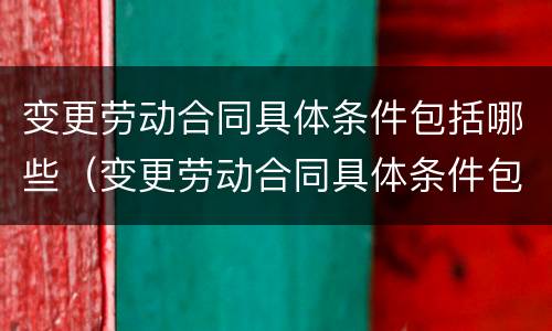 变更劳动合同具体条件包括哪些（变更劳动合同具体条件包括哪些条款）