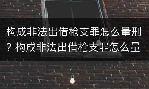 构成非法出借枪支罪怎么量刑? 构成非法出借枪支罪怎么量刑的
