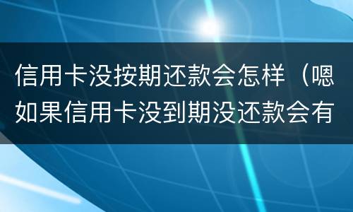 信用卡没按期还款会怎样（嗯如果信用卡没到期没还款会有什么后果）