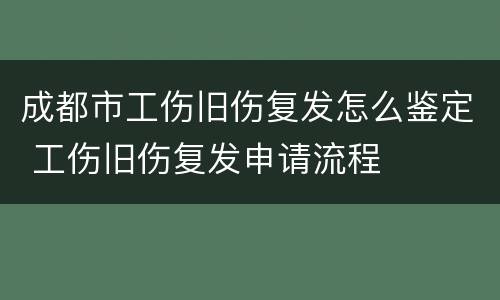 成都市工伤旧伤复发怎么鉴定 工伤旧伤复发申请流程