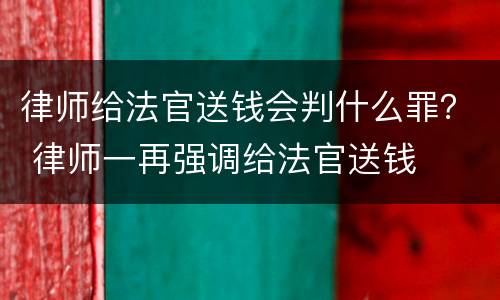 律师给法官送钱会判什么罪？ 律师一再强调给法官送钱