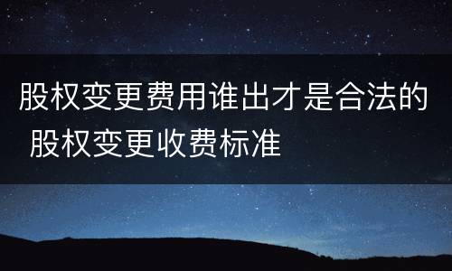 股权变更费用谁出才是合法的 股权变更收费标准