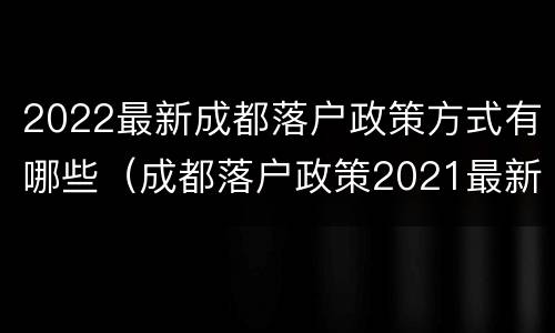 2022最新成都落户政策方式有哪些（成都落户政策2021最新条件）