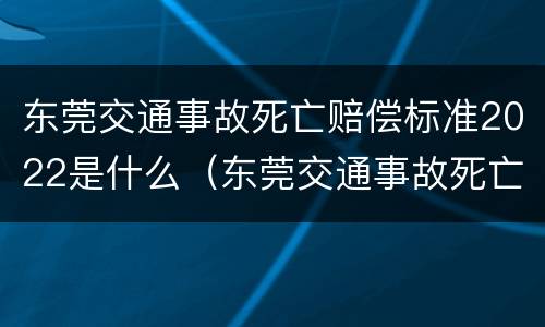 东莞交通事故死亡赔偿标准2022是什么（东莞交通事故死亡赔偿金）