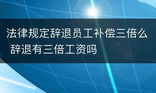 法律规定辞退员工补偿三倍么 辞退有三倍工资吗