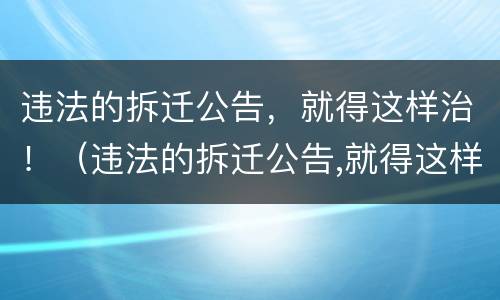 违法的拆迁公告，就得这样治！（违法的拆迁公告,就得这样治理吧）