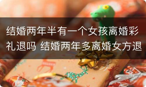 结婚两年半有一个女孩离婚彩礼退吗 结婚两年多离婚女方退彩礼吗