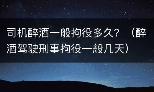 司机醉酒一般拘役多久？（醉酒驾驶刑事拘役一般几天）